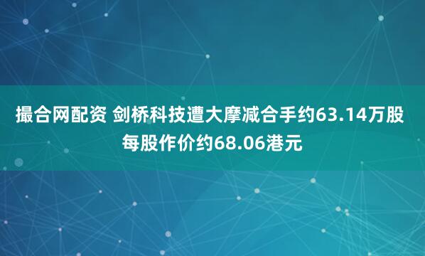撮合网配资 剑桥科技遭大摩减合手约63.14万股 每股作价约68.06港元