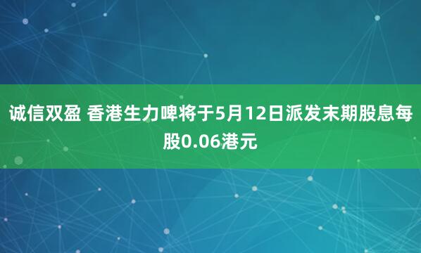 诚信双盈 香港生力啤将于5月12日派发末期股息每股0.06港元