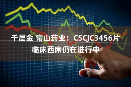 千层金 常山药业：CSCJC3456片临床西席仍在进行中