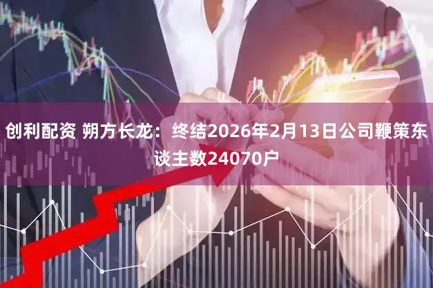 创利配资 朔方长龙：终结2026年2月13日公司鞭策东谈主数24070户