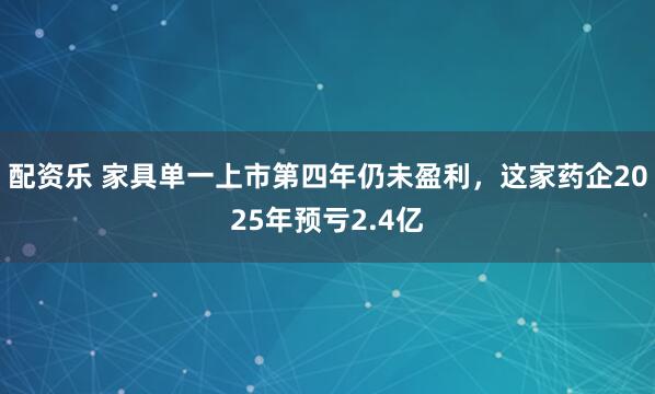 配资乐 家具单一上市第四年仍未盈利，这家药企2025年预亏2.4亿