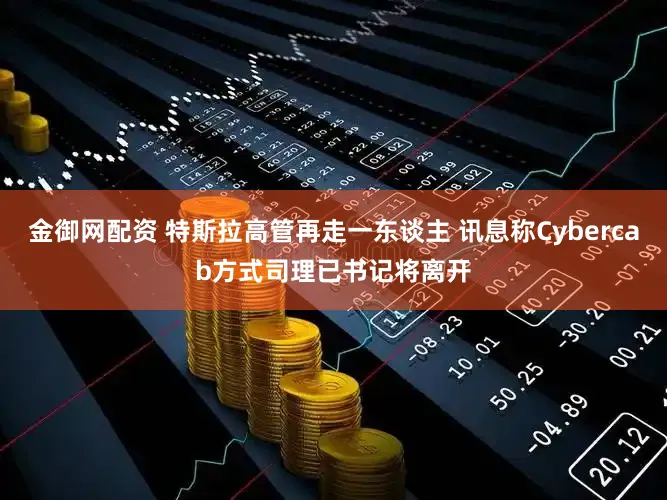 金御网配资 特斯拉高管再走一东谈主 讯息称Cybercab方式司理已书记将离开