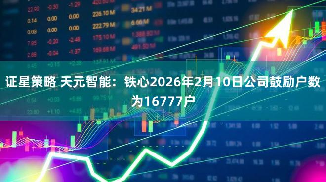 证星策略 天元智能：铁心2026年2月10日公司鼓励户数为16777户