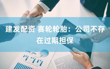 建发配资 赛轮轮胎：公司不存在过期担保