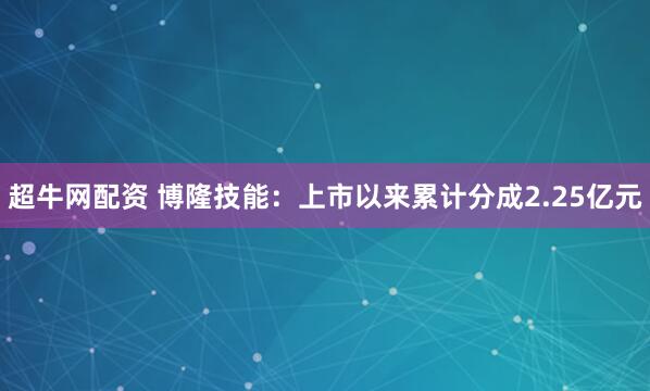 超牛网配资 博隆技能：上市以来累计分成2.25亿元