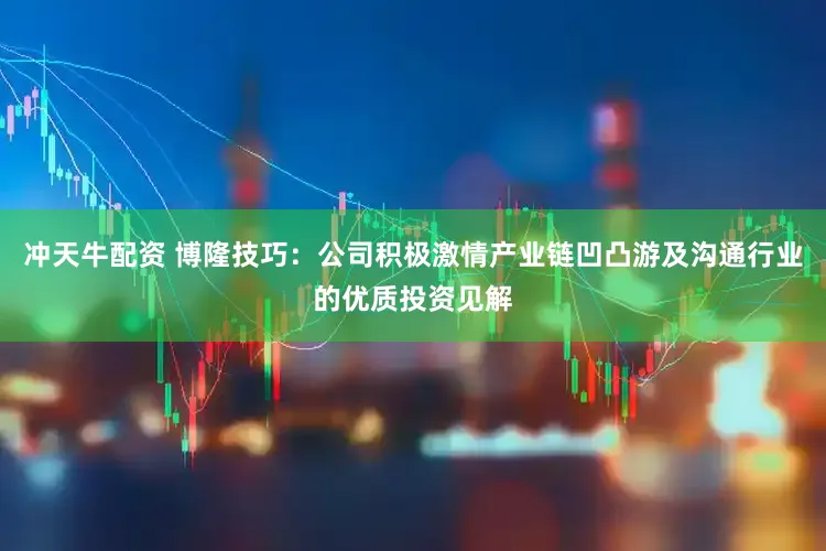 冲天牛配资 博隆技巧：公司积极激情产业链凹凸游及沟通行业的优质投资见解