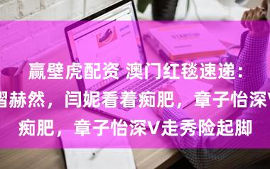 赢壁虎配资 澳门红毯速递：蒋勤勤嘴角褶赫然，闫妮看着痴肥，章子怡深V走秀险起脚