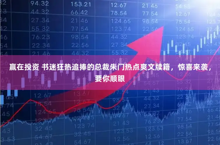 赢在投资 书迷狂热追捧的总裁朱门热点爽文牍籍，惊喜来袭，要你顺眼