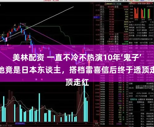 美林配资 一直不冷不热演10年‘鬼子’的他竟是日本东谈主,搭档雷喜信后终于透顶走红