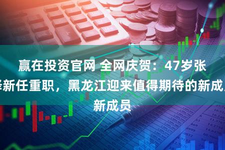 赢在投资官网 全网庆贺：47岁张译新任重职，黑龙江迎来值得期待的新成员