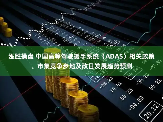 泓胜操盘 中国高等驾驶援手系统（ADAS）相关政策、市集竞争步地及改日发展趋势预测