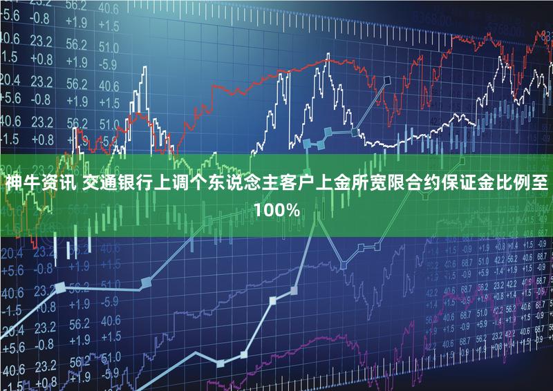 神牛资讯 交通银行上调个东说念主客户上金所宽限合约保证金比例至100%