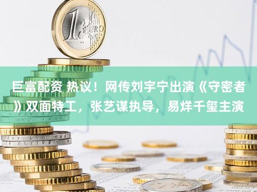 巨富配资 热议！网传刘宇宁出演《守密者》双面特工，张艺谋执导，易烊千玺主演