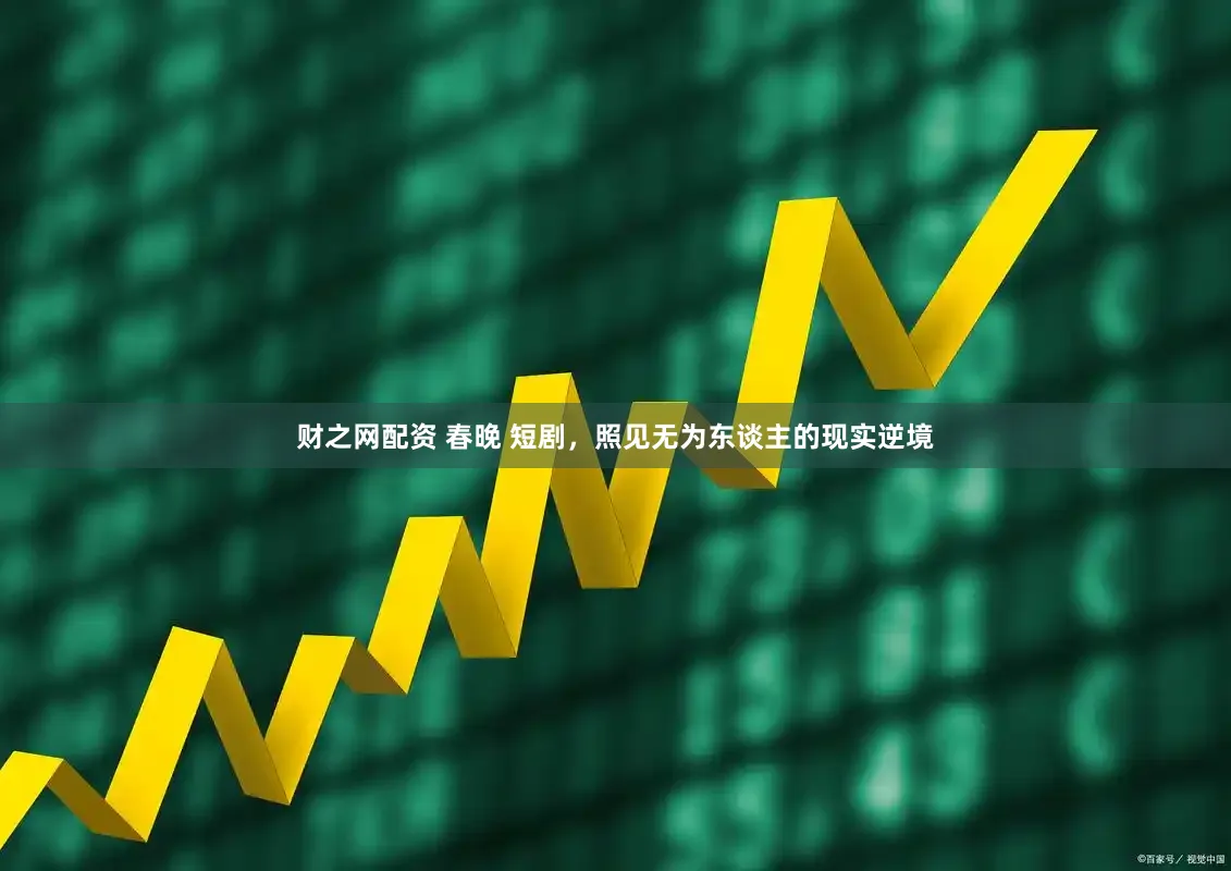 财之网配资 春晚 短剧，照见无为东谈主的现实逆境