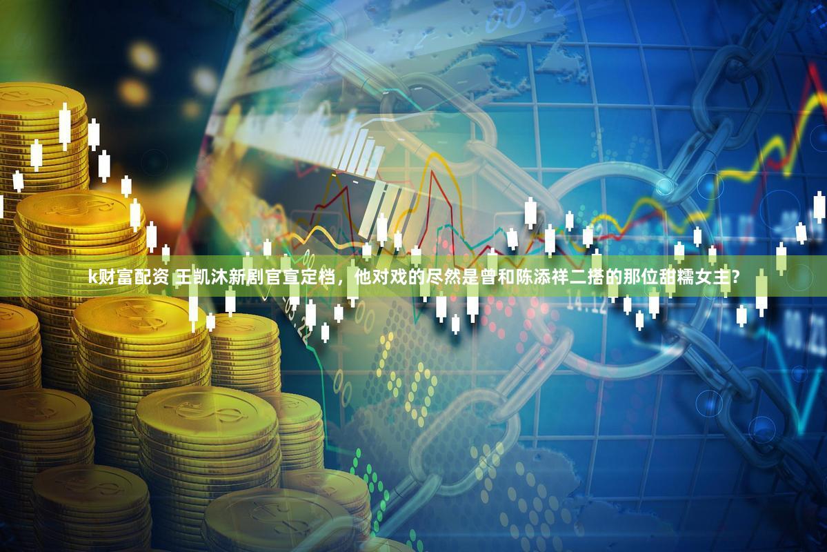 k财富配资 王凯沐新剧官宣定档，他对戏的尽然是曾和陈添祥二搭的那位甜糯女主？