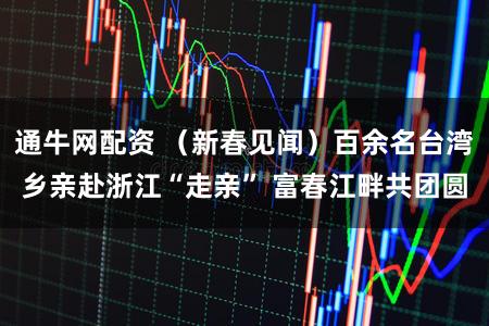 通牛网配资 （新春见闻）百余名台湾乡亲赴浙江“走亲” 富春江畔共团圆