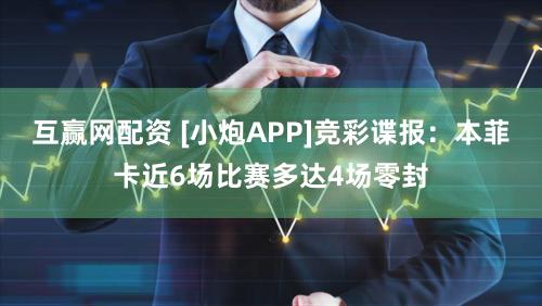 互赢网配资 [小炮APP]竞彩谍报：本菲卡近6场比赛多达4场零封