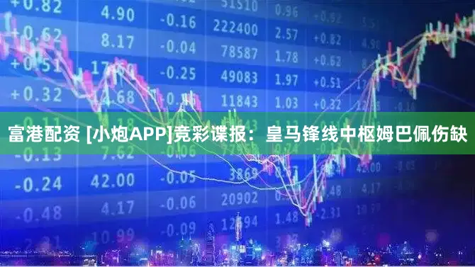 富港配资 [小炮APP]竞彩谍报：皇马锋线中枢姆巴佩伤缺