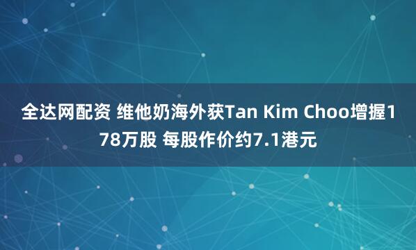 全达网配资 维他奶海外获Tan Kim Choo增握178万股 每股作价约7.1港元
