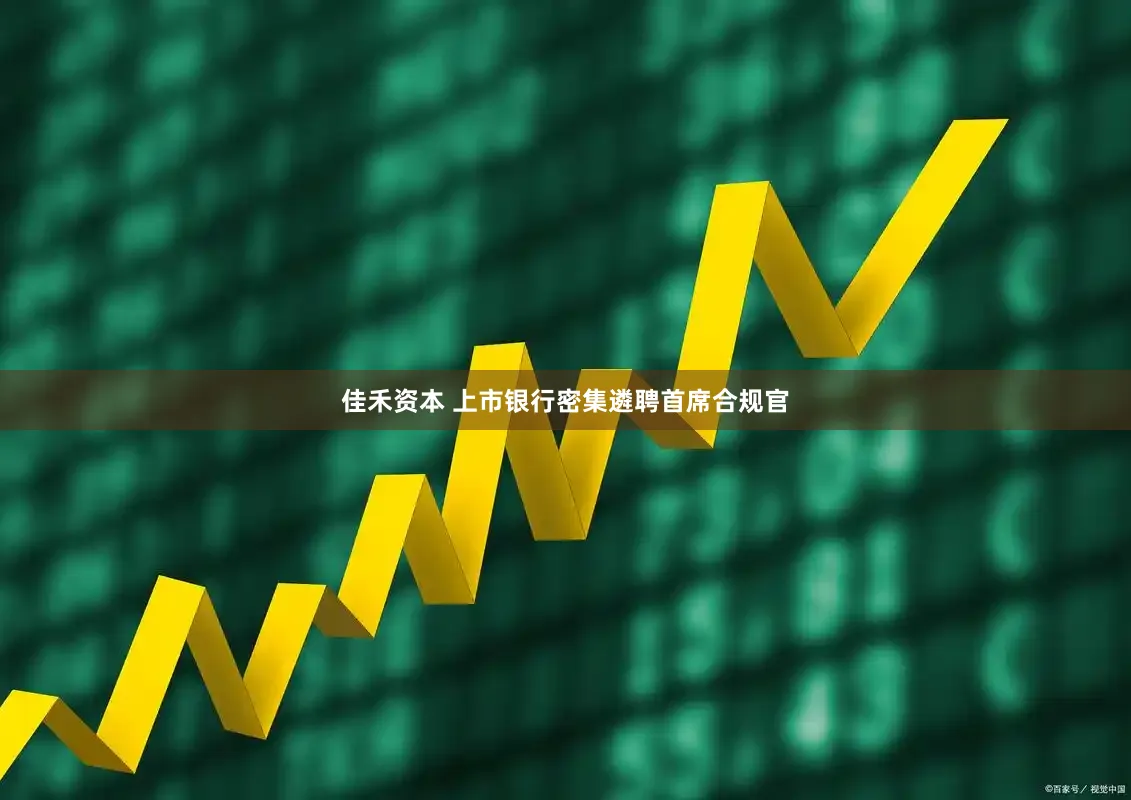 佳禾资本 上市银行密集遴聘首席合规官