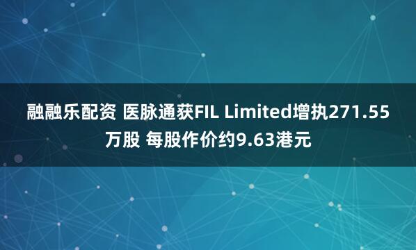 融融乐配资 医脉通获FIL Limited增执271.55万股 每股作价约9.63港元