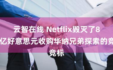 云智在线 Netflix毁灭了827亿好意思元收购华纳兄弟探索的竞标