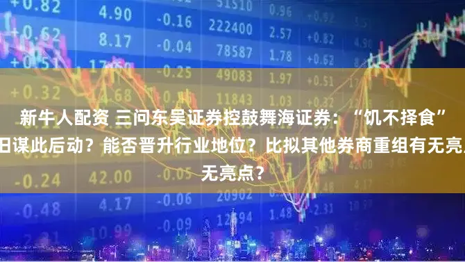 新牛人配资 三问东吴证券控鼓舞海证券：“饥不择食”照旧谋此后动？能否晋升行业地位？比拟其他券商重组有无亮点？