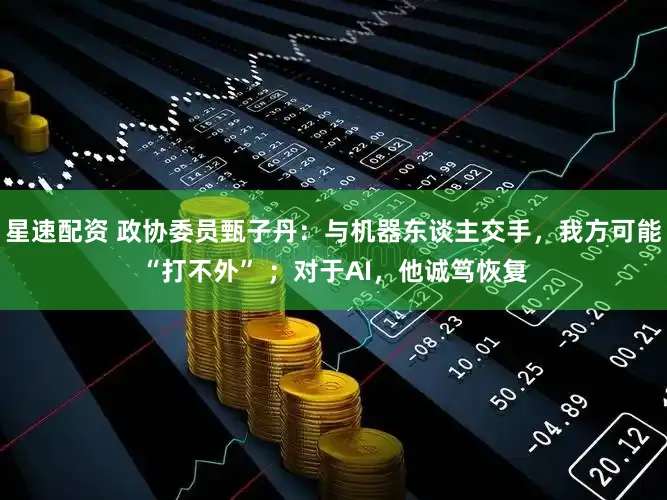 星速配资 政协委员甄子丹：与机器东谈主交手，我方可能“打不外” ；对于AI，他诚笃恢复