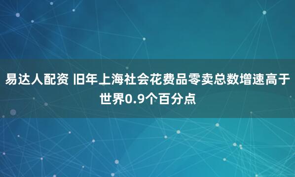 易达人配资 旧年上海社会花费品零卖总数增速高于世界0.9个百分点