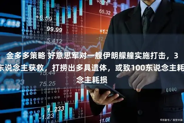 金多多策略 好意思军对一艘伊朗艨艟实施打击，35东说念主获救，打捞出多具遗体，或致100东说念主耗损