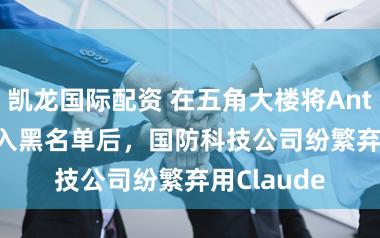 凯龙国际配资 在五角大楼将Anthropic列入黑名单后，国防科技公司纷繁弃用Claude