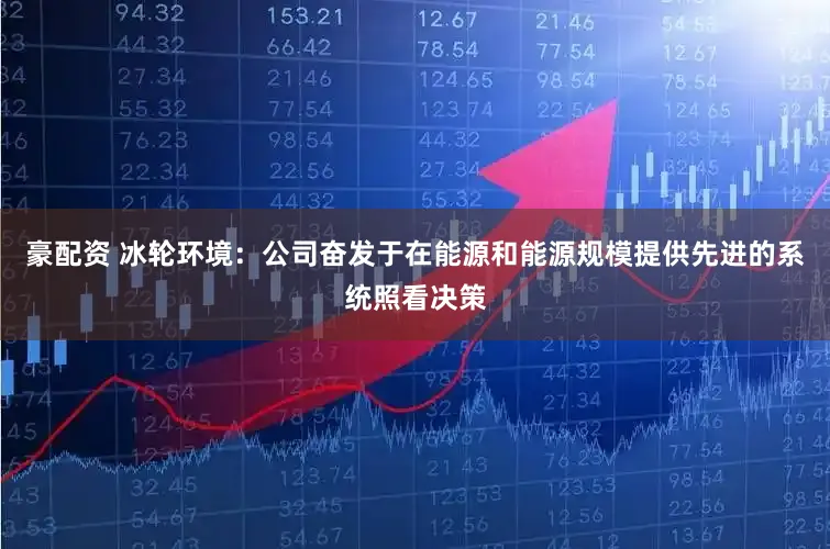 豪配资 冰轮环境：公司奋发于在能源和能源规模提供先进的系统照看决策