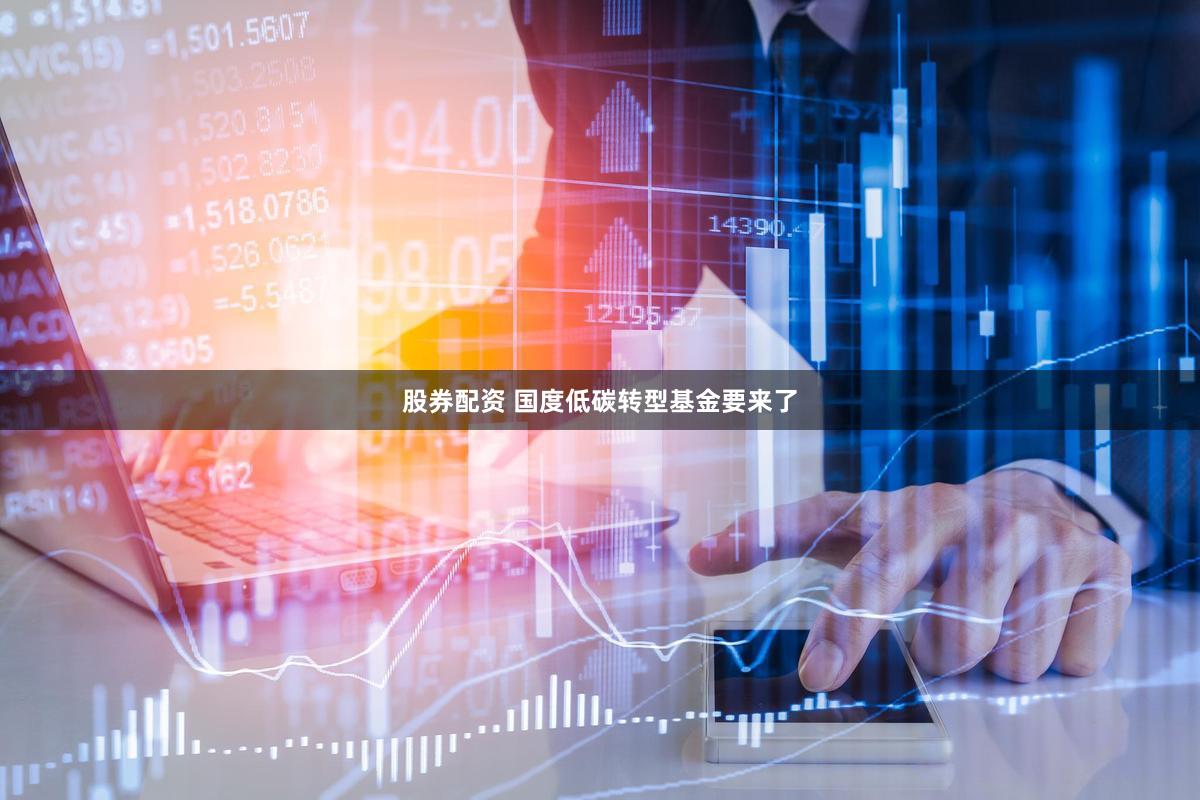 股券配资 国度低碳转型基金要来了