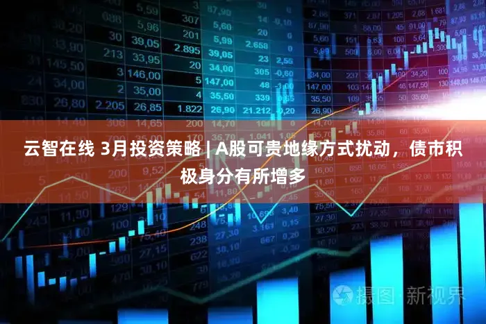 云智在线 3月投资策略 | A股可贵地缘方式扰动，债市积极身分有所增多