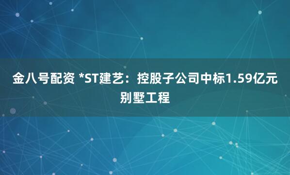 金八号配资 *ST建艺：控股子公司中标1.59亿元别墅工程