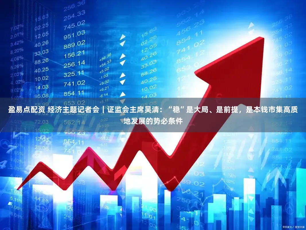 盈易点配资 经济主题记者会｜证监会主席吴清：“稳”是大局、是前提，是本钱市集高质地发展的势必条件
