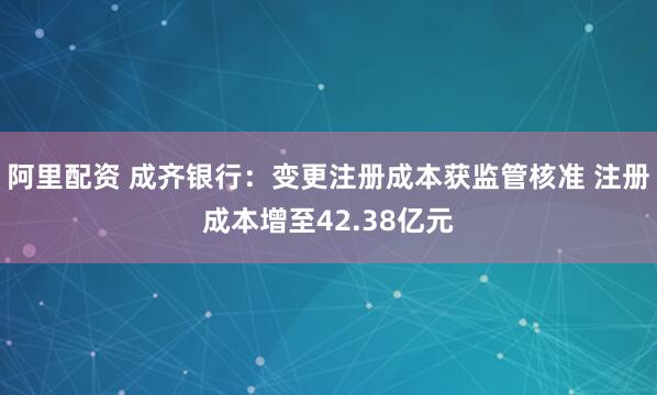 阿里配资 成齐银行：变更注册成本获监管核准 注册成本增至42.38亿元