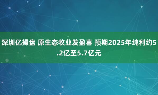 深圳亿操盘 原生态牧业发盈喜 预期2025年纯利约5.2亿至5.7亿元