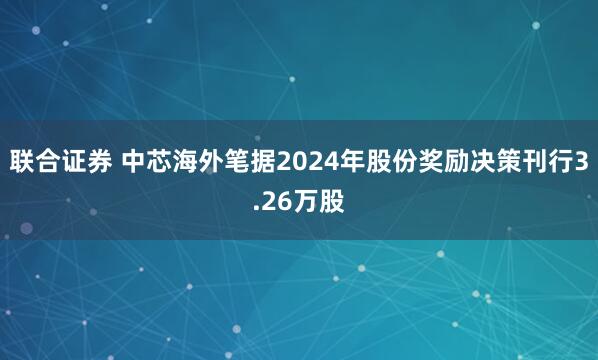 联合证券 中芯海外笔据2024年股份奖励决策刊行3.26万股
