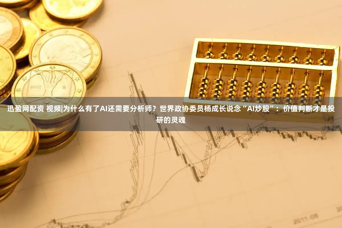 迅盈网配资 视频|为什么有了AI还需要分析师？世界政协委员杨成长说念“AI炒股”：价值判断才是投研的灵魂