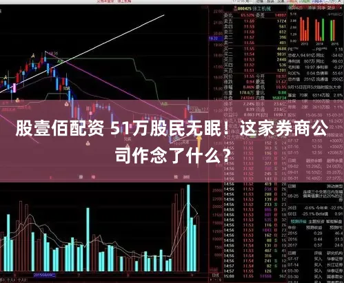 股壹佰配资 51万股民无眠！这家券商公司作念了什么？