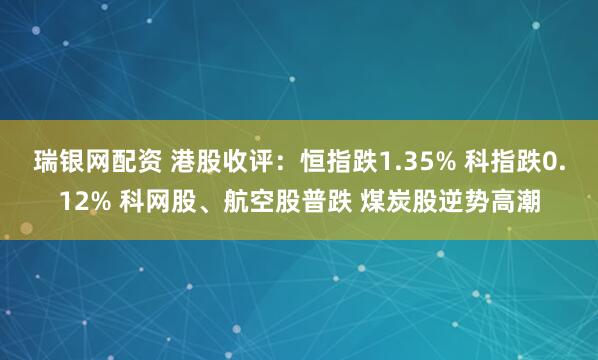 瑞银网配资 港股收评：恒指跌1.35% 科指跌0.12% 科网股、航空股普跌 煤炭股逆势高潮