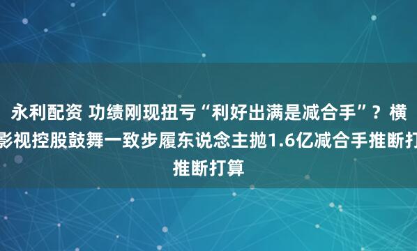 永利配资 功绩刚现扭亏“利好出满是减合手”？横店影视控股鼓舞一致步履东说念主抛1.6亿减合手推断打算
