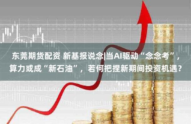 东莞期货配资 新基报说念|当AI驱动“念念考”，算力或成“新石油”，若何把捏新期间投资机遇？