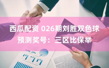 西瓜配资 026期刘胜双色球预测奖号：三区比保举