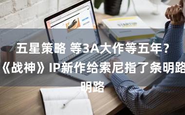 五星策略 等3A大作等五年？《战神》IP新作给索尼指了条明路