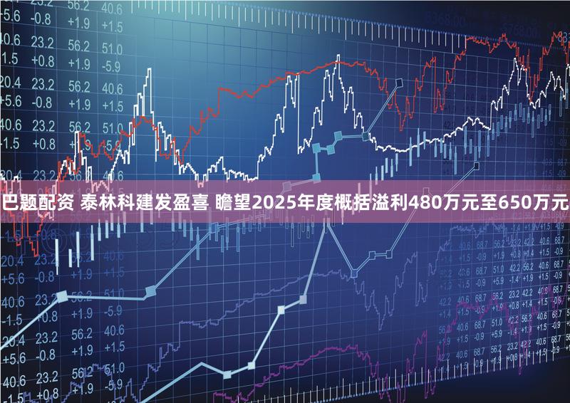 巴题配资 泰林科建发盈喜 瞻望2025年度概括溢利480万元至650万元