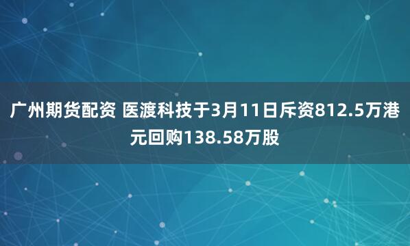 广州期货配资 医渡科技于3月11日斥资812.5万港元回购138.58万股