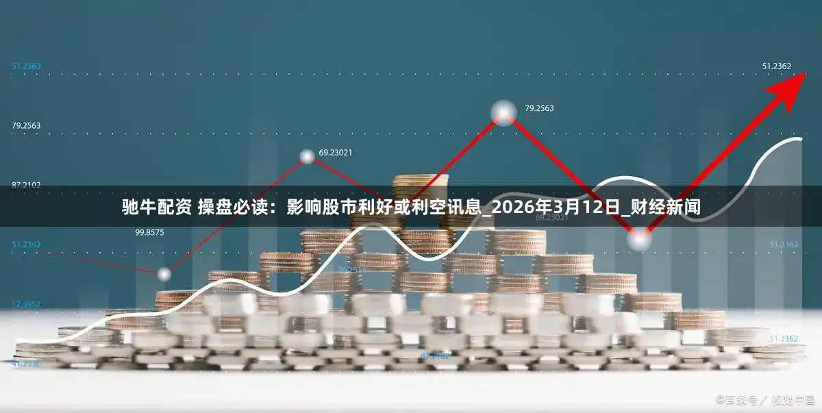驰牛配资 操盘必读:影响股市利好或利空讯息_2026年3月12日_财经新闻