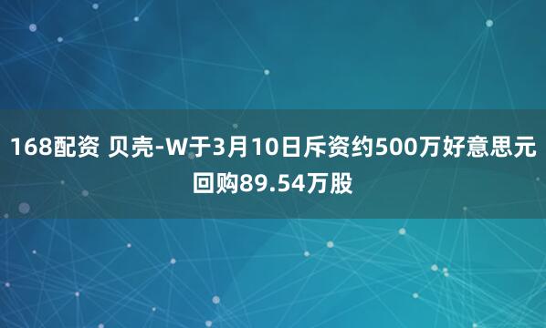 168配资 贝壳-W于3月10日斥资约500万好意思元回购89.54万股